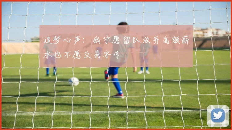 追梦心声：我宁愿留队放弃高额薪水也不愿交易字母