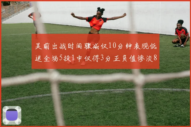 吴前出战时间骤减仅10分钟表现低迷全场5投1中仅得3分正负值惨淡8
