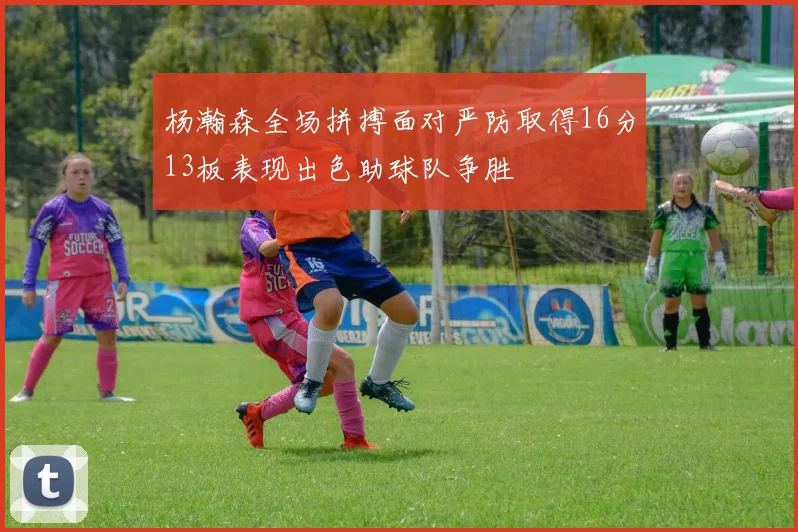 杨瀚森全场拼搏面对严防取得16分13板表现出色助球队争胜