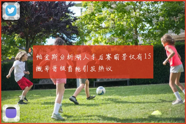 帕金斯分析湖人季后赛前景仅有15概率晋级首轮引发热议
