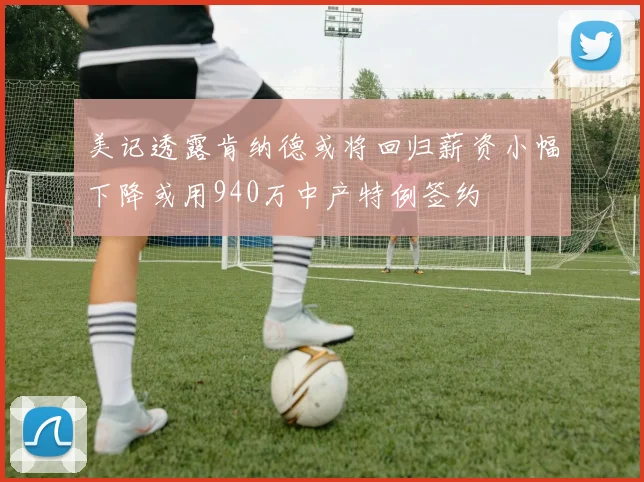美记透露肯纳德或将回归薪资小幅下降或用940万中产特例签约