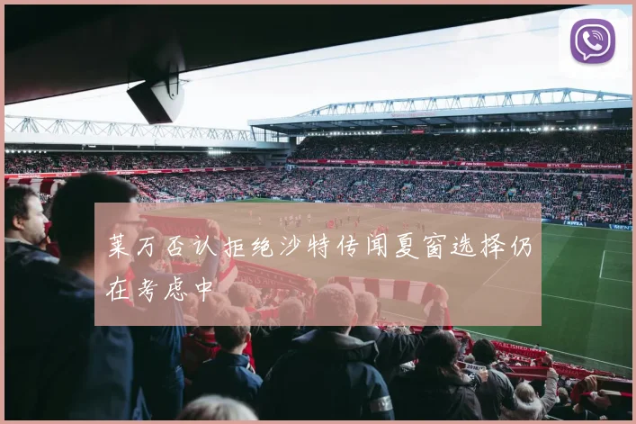 莱万否认拒绝沙特传闻夏窗选择仍在考虑中