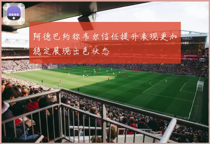阿德巴约称韦尔信任提升表现更加稳定展现出色状态