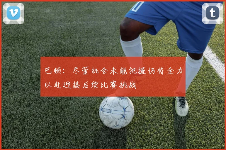 巴顿：尽管机会未能把握仍将全力以赴迎接后续比赛挑战