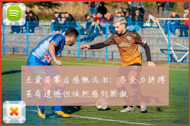 王爱芳赛后感慨流泪：尽全力拼搏虽有遗憾但依然感到骄傲