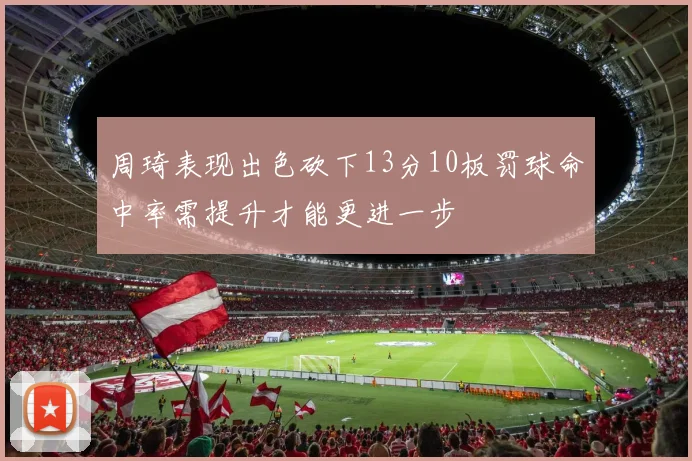 周琦表现出色砍下13分10板罚球命中率需提升才能更进一步